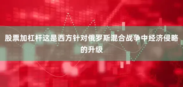 股票加杠杆这是西方针对俄罗斯混合战争中经济侵略的升级