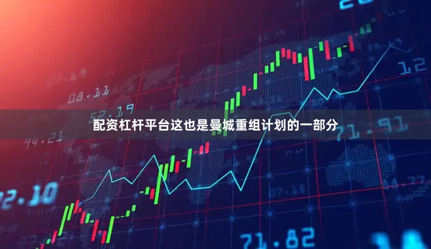 配资杠杆平台这也是曼城重组计划的一部分