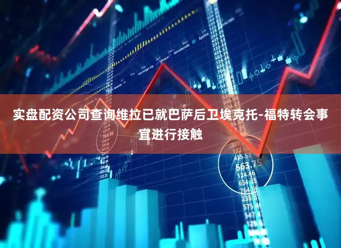 实盘配资公司查询维拉已就巴萨后卫埃克托-福特转会事宜进行接触