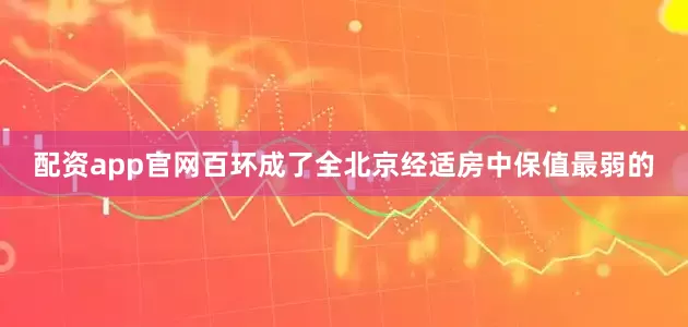 配资app官网百环成了全北京经适房中保值最弱的