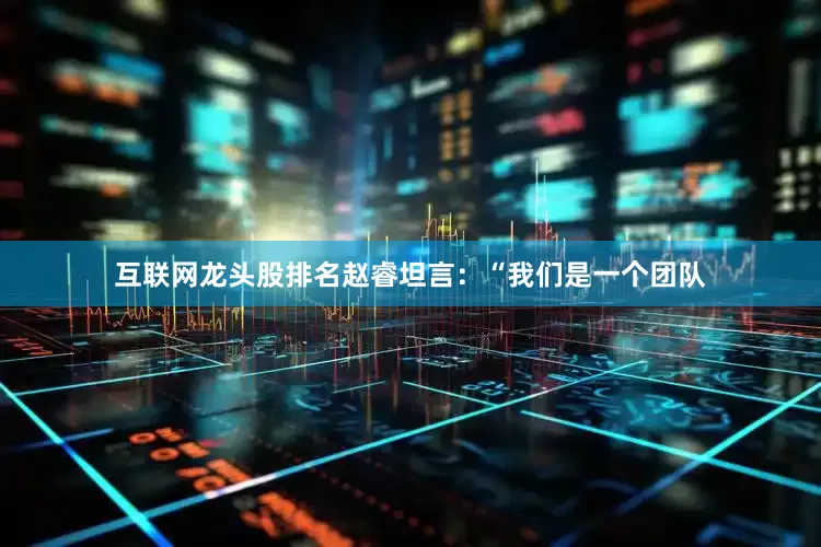互联网龙头股排名赵睿坦言：“我们是一个团队