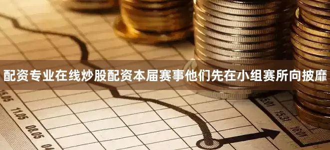 配资专业在线炒股配资本届赛事他们先在小组赛所向披靡