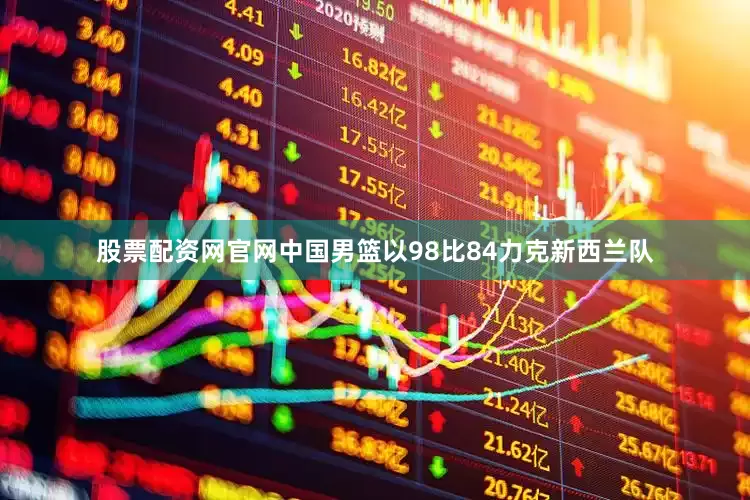 股票配资网官网中国男篮以98比84力克新西兰队