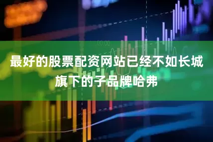最好的股票配资网站已经不如长城旗下的子品牌哈弗