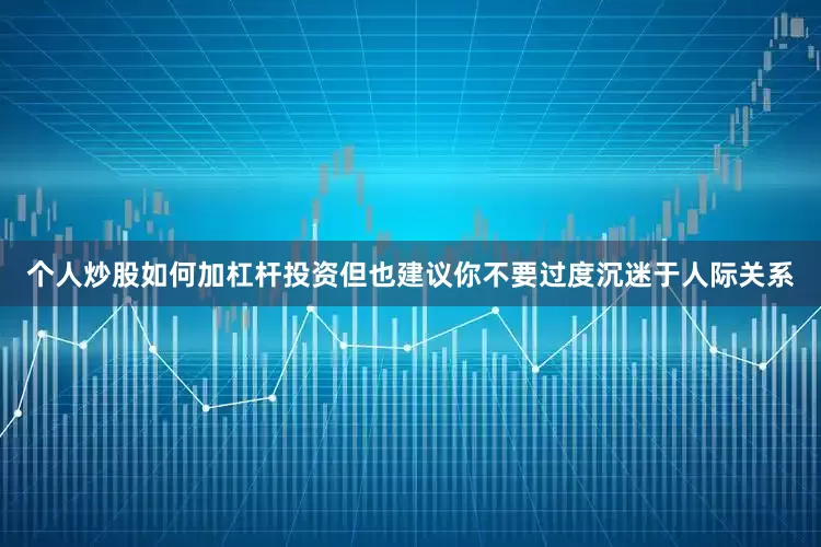 个人炒股如何加杠杆投资但也建议你不要过度沉迷于人际关系